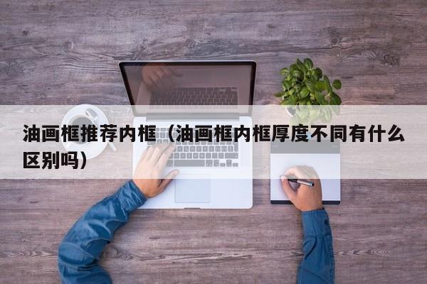 油画框推荐内框（油画框内框厚度不同有什么区别吗）