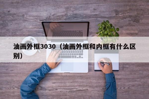 油画外框3030（油画外框和内框有什么区别）