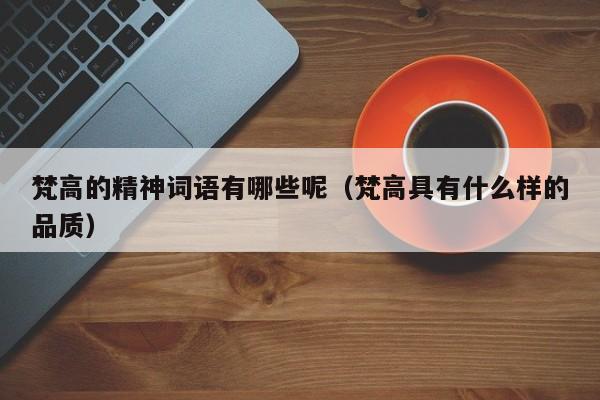 梵高的精神词语有哪些呢（梵高具有什么样的品质）