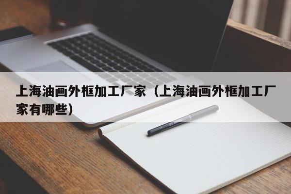 上海油画外框加工厂家（上海油画外框加工厂家有哪些）