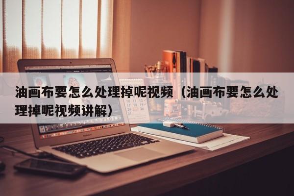 油画布要怎么处理掉呢视频（油画布要怎么处理掉呢视频讲解）