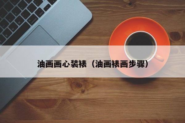 油画画心装裱（油画裱画步骤）