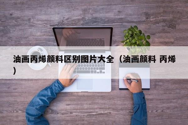 油画丙烯颜料区别图片大全（油画颜料 丙烯）