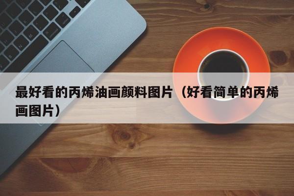 最好看的丙烯油画颜料图片（好看简单的丙烯画图片）