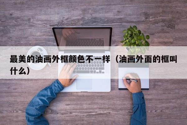 最美的油画外框颜色不一样（油画外面的框叫什么）