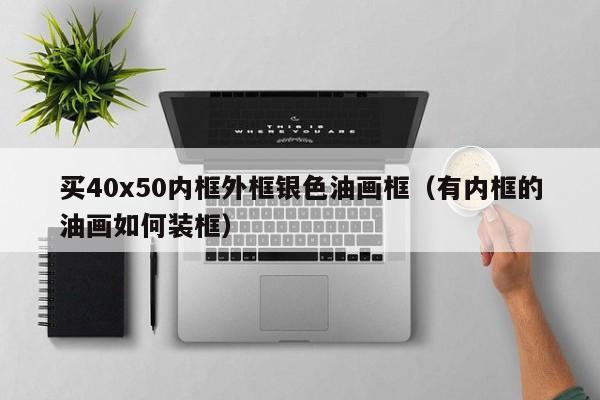 买40x50内框外框银色油画框（有内框的油画如何装框）