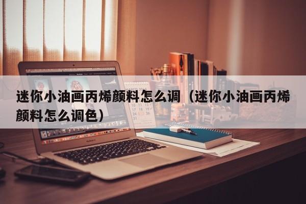 迷你小油画丙烯颜料怎么调（迷你小油画丙烯颜料怎么调色）