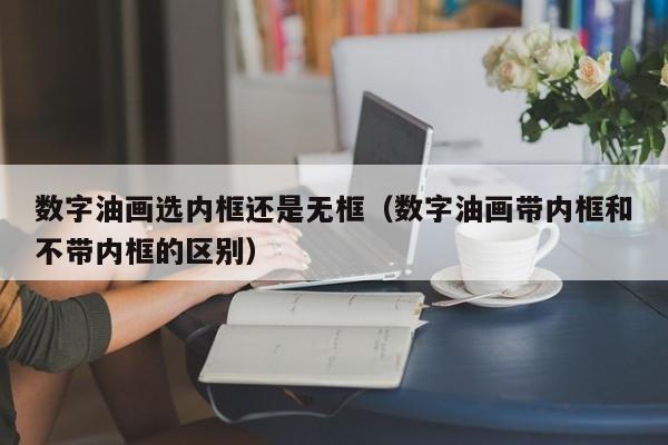 数字油画选内框还是无框（数字油画带内框和不带内框的区别）