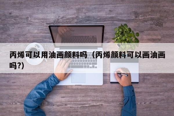 丙烯可以用油画颜料吗（丙烯颜料可以画油画吗?）
