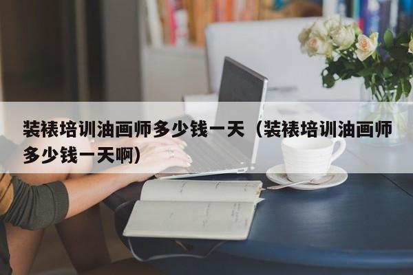 装裱培训油画师多少钱一天（装裱培训油画师多少钱一天啊）