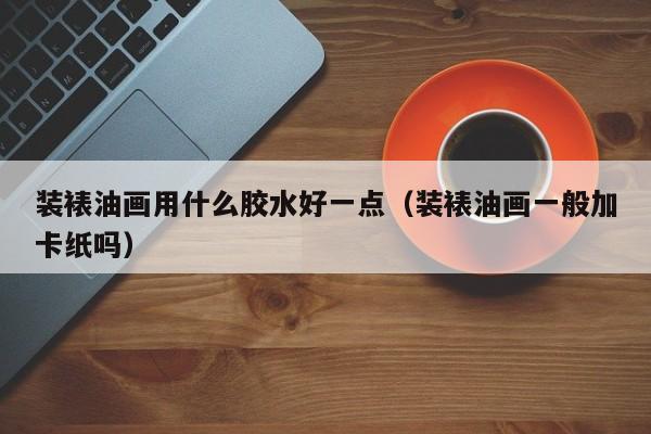 装裱油画用什么胶水好一点（装裱油画一般加卡纸吗）