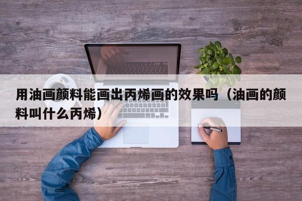 用油画颜料能画出丙烯画的效果吗（油画的颜料叫什么丙烯）