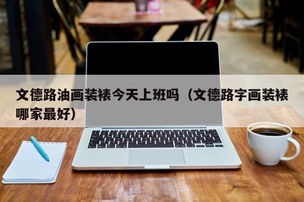 文德路油画装裱今天上班吗（文德路字画装裱哪家最好）