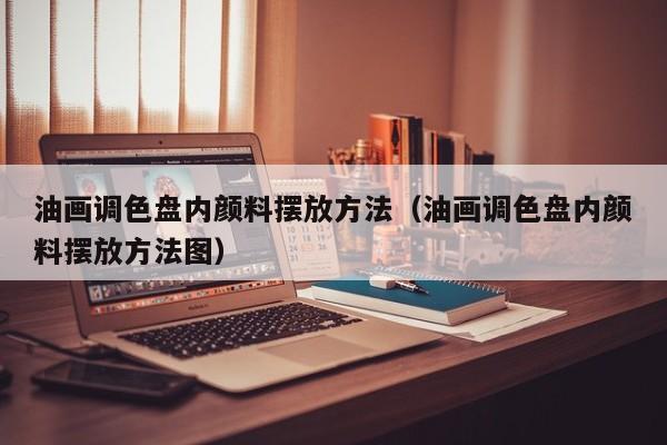油画调色盘内颜料摆放方法（油画调色盘内颜料摆放方法图）