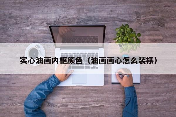 实心油画内框颜色（油画画心怎么装裱）
