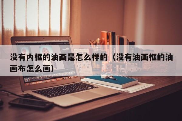没有内框的油画是怎么样的（没有油画框的油画布怎么画）