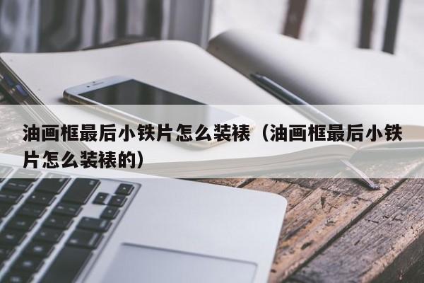 油画框最后小铁片怎么装裱（油画框最后小铁片怎么装裱的）