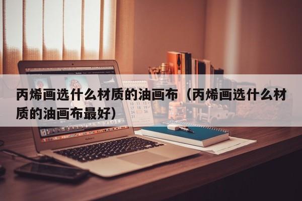 丙烯画选什么材质的油画布（丙烯画选什么材质的油画布最好）