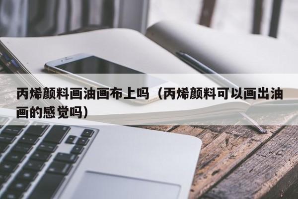 丙烯颜料画油画布上吗（丙烯颜料可以画出油画的感觉吗）