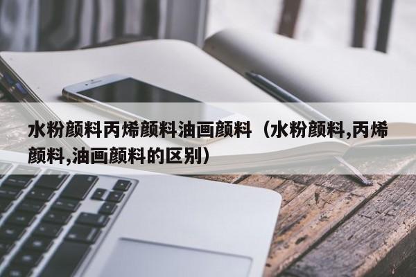 水粉颜料丙烯颜料油画颜料（水粉颜料,丙烯颜料,油画颜料的区别）
