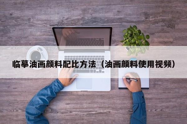 临摹油画颜料配比方法（油画颜料使用视频）
