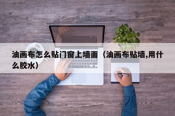 油画布怎么贴门窗上墙面（油画布贴墙,用什么胶水）