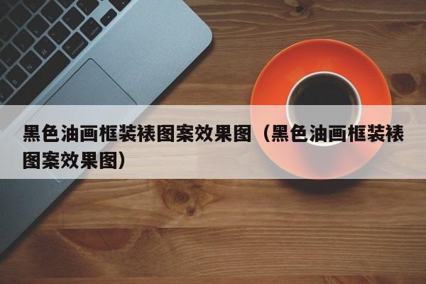 黑色油画框装裱图案效果图（黑色油画框装裱图案效果图）