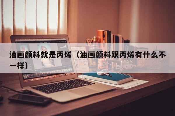 油画颜料就是丙烯（油画颜料跟丙烯有什么不一样）