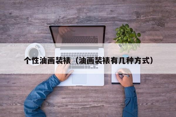个性油画装裱（油画装裱有几种方式）