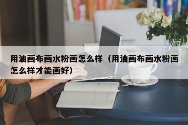 用油画布画水粉画怎么样（用油画布画水粉画怎么样才能画好）