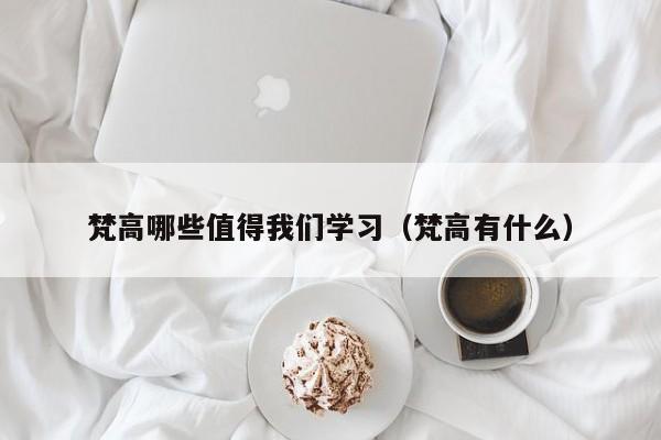 梵高哪些值得我们学习（梵高有什么）