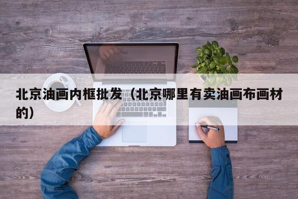 北京油画内框批发（北京哪里有卖油画布画材的）