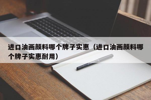 进口油画颜料哪个牌子实惠（进口油画颜料哪个牌子实惠耐用）