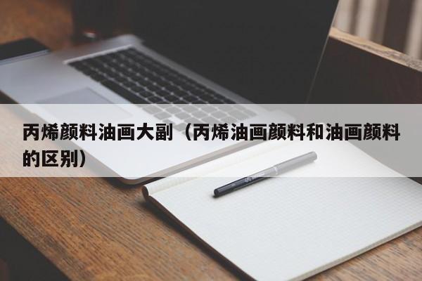 丙烯颜料油画大副（丙烯油画颜料和油画颜料的区别）