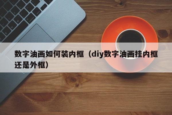 数字油画如何装内框（diy数字油画挂内框还是外框）