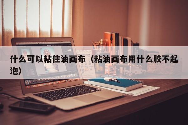 什么可以粘住油画布（粘油画布用什么胶不起泡）