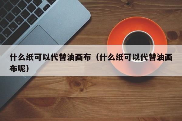 什么纸可以代替油画布（什么纸可以代替油画布呢）