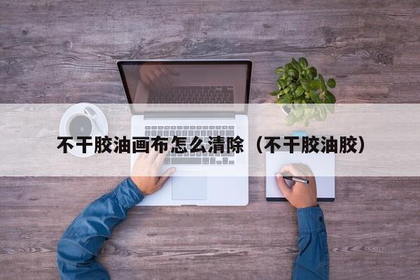 不干胶油画布怎么清除（不干胶油胶）