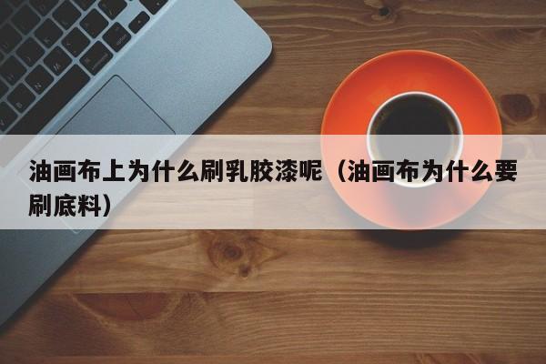 油画布上为什么刷乳胶漆呢（油画布为什么要刷底料）