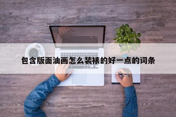 包含版面油画怎么装裱的好一点的词条