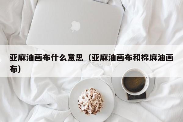 亚麻油画布什么意思（亚麻油画布和棉麻油画布）