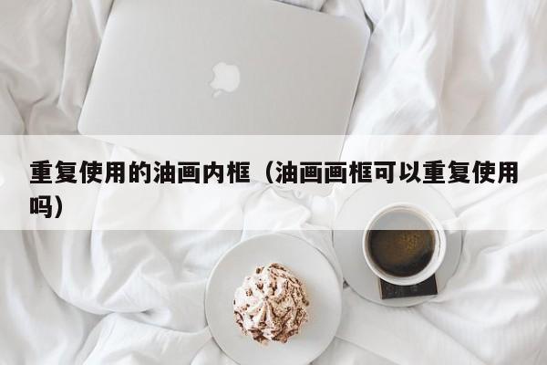 重复使用的油画内框（油画画框可以重复使用吗）