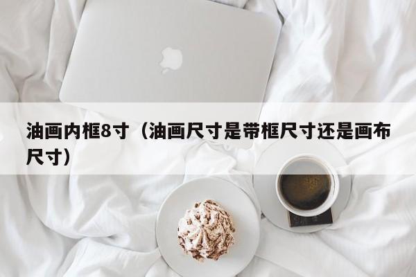 油画内框8寸（油画尺寸是带框尺寸还是画布尺寸）