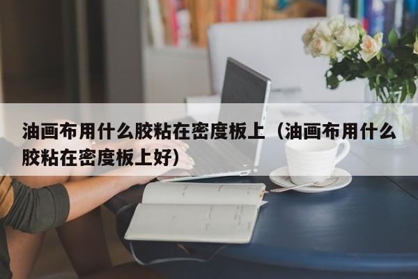 油画布用什么胶粘在密度板上（油画布用什么胶粘在密度板上好）