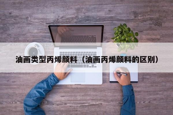 油画类型丙烯颜料（油画丙烯颜料的区别）