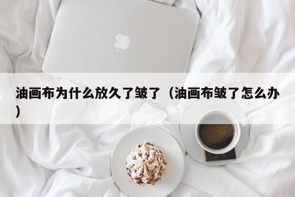 油画布为什么放久了皱了（油画布皱了怎么办）