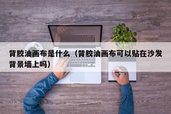 背胶油画布是什么（背胶油画布可以贴在沙发背景墙上吗）