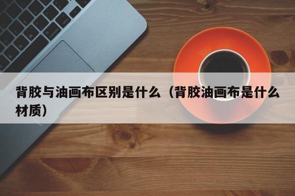 背胶与油画布区别是什么（背胶油画布是什么材质）