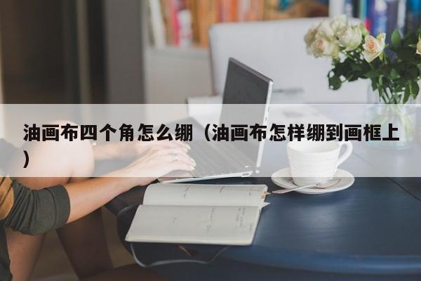 油画布四个角怎么绷（油画布怎样绷到画框上）