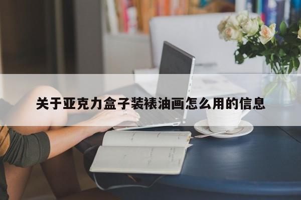 关于亚克力盒子装裱油画怎么用的信息